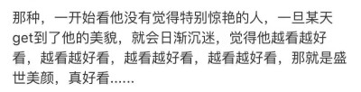 那种,一开始看他没有觉得特别惊艳的人,一旦某天
get到了他的美貌,就会日漸沉迷,觉得他越看越好
看,越看越好看,越看越好看,越看越好看,那就是盛
世美颜,真好看.