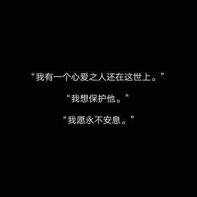 “我有一个心爱之人还在这世上?！?“我想?；に?。”
“我愿永不安息。”
“那我不让他知道我为什么不走就好了?！?“那我不让他知道我在保护他就好了?！?“为你战死是我至高无上的荣耀?！?“我永远是您最忠…