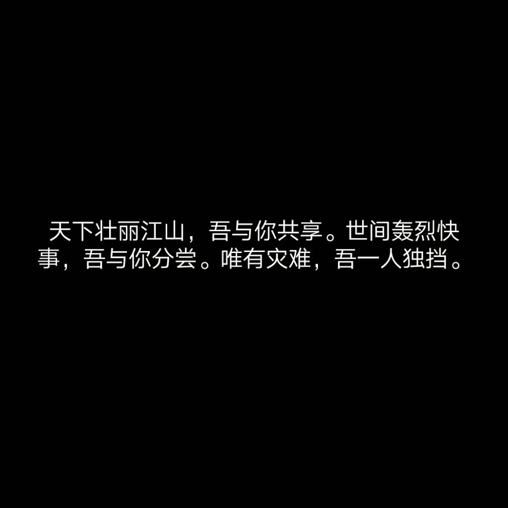 天下壮丽江山，吾与你共享。世间轰烈快事，吾与你分尝。唯有灾难，吾一人独挡。