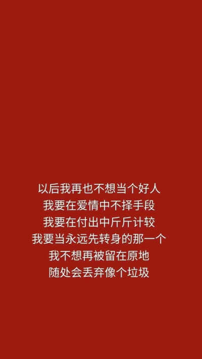 以后我再也不想当个好人，我要在爱情中不择手段 我要在付出中斤斤计较 我要当永远先转身那一个 我不想再被留在原地 随处会丢弃像个垃圾 ♡妳的瑜瑜