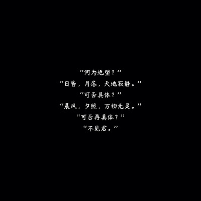 “何为绝望？”
“日昏，月落，天地寂静。”
“可否具体？”
“晨风，夕照，万物无灵。”
“可否再具体？”
“不见君。”