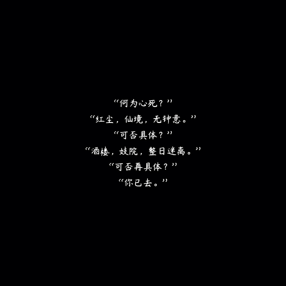 “何为心死？”
“红尘，仙境，无钟意。”
“可否具体？”
“酒楼，妓院，整日迷离。”
“可否再具体？”
“你已去。”