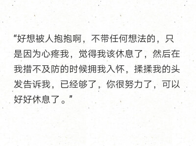 “好想被人抱抱啊，不带任何想法的，只是因为心疼我，觉得我该休息了，然后在我措不及防的时候拥我入怀，揉揉我的头发告诉我，已经够了，你很努力了，可以好好休息了。” ​​​​