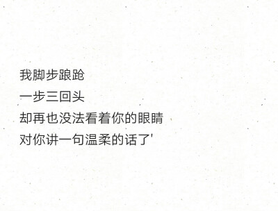 我脚步踉跄
一步三回头
却再也没法看着你的眼睛
对你讲一句温柔的话了'