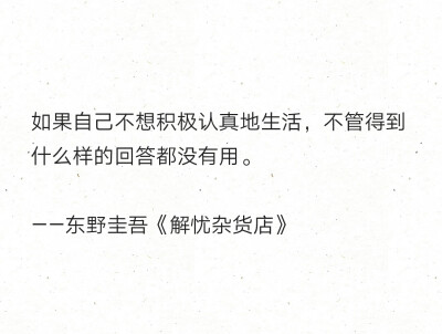 如果自己不想积极认真地生活，不管得到什么样的回答都没有用。
——东野圭吾《解忧杂货店》