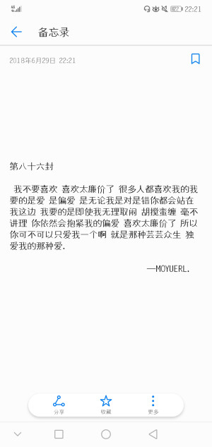 “我不要喜欢 喜欢太廉价了 很多人都喜欢我的我要的是爱 是偏爱 是无论我是对是错你都会站在我这边 我要的是即使我无理取闹 胡搅蛮缠 毫不讲理 你依然会抱紧我的偏爱 喜欢太廉价了 所以 你可不可以只爱我一个啊 就是那种芸芸众生 独爱我的那种爱.”
（2018.06.29 22:22）