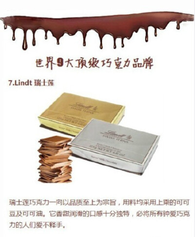 【世界九大顶级巧克力，你尝过哪几种？】1、Toblerone 瑞士三角巧克力；2、BARRY CALLEBAUT 百乐 &amp; 嘉利宝；3、Duc D'o 迪克多；4、Guylian 吉利莲；5、Caffarel 口福莱；6、Godiva 高迪瓦；7、Lindt 瑞士莲；8…