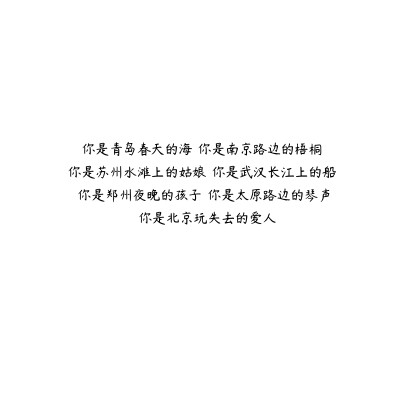 你是青岛春天的海，你是南京路边的梧桐，你是苏州水滩上的姑娘，你是武汉长江上的船，你是郑州夜晚的孩子，你是太原路边的琴声，你是北京玩失去的爱人。