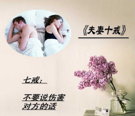 《夫妻十戒》，一戒：不要在外人面前争吵。二戒：不在儿女面前争吵。三戒：不在对方生病时争吵。四戒：不要翻对方旧帐。五戒：吵架时不要殃及对方父母和家人。六戒：吵架时不要砸东西。七戒，不要说伤害对方的话。八戒，不要以死威胁对方。九戒：不要动手打人。十戒：切莫轻言离婚。 ​​​​