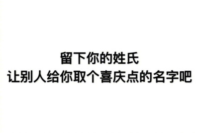 留下你的姓氏，让别人给你取个喜庆点的名字吧 ?