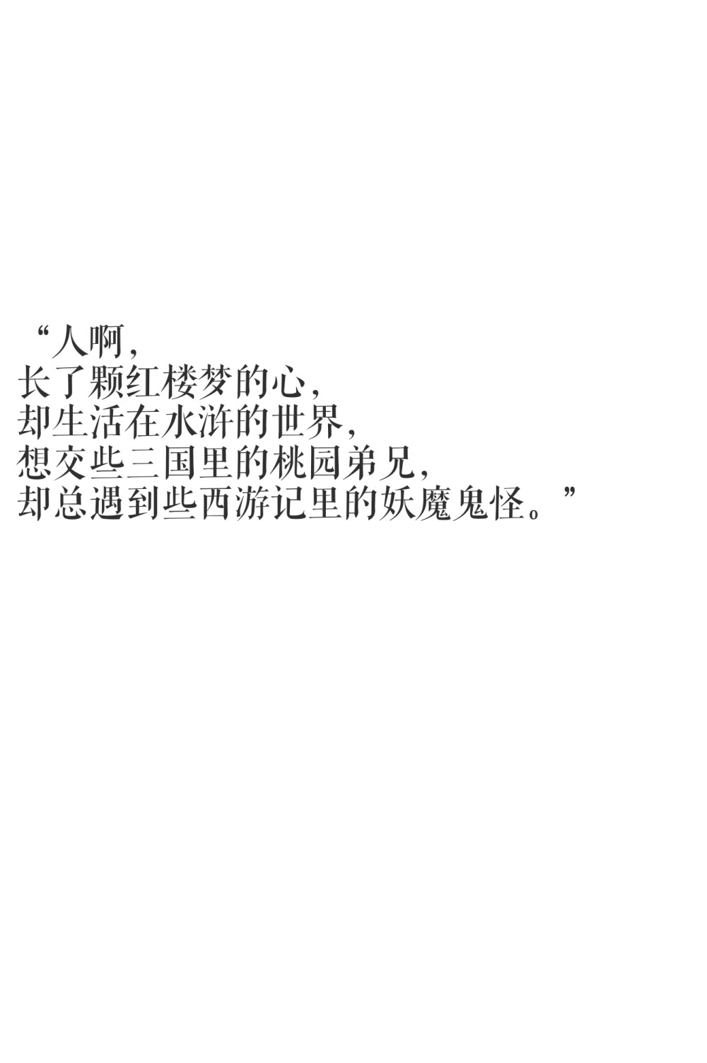 “人啊，
长了颗红楼梦的心，
却生活在水浒的世界，
想交些三国里的桃园弟兄，
却总遇到些西游记里的妖魔鬼怪。”