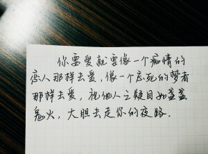       “你要爱就要像一个痴情的恋人那样去爱，像一个忘死的梦者那样去爱，视他人凝目如盏盏鬼火，大胆去走你的夜路。”