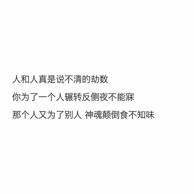 文字控
"人和人真是说不清的劫数
你为了一个人辗转反侧夜不能寐
那个人又为了别人 神魂颠倒食不知味"