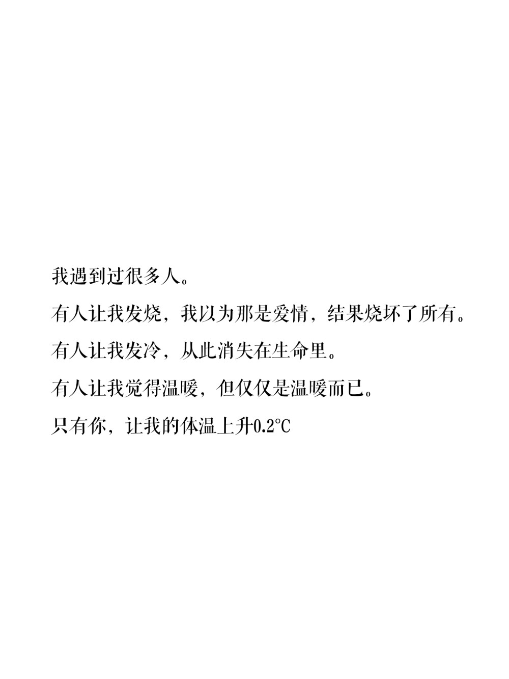 我遇到过很多人。有人让我发烧，我以为那是爱情，结果烧坏了所有。有人让我发冷，从此消失在生命里。有人让我觉得温暖，但仅仅是温暖而已。只有你，让我的体温上升0.2℃