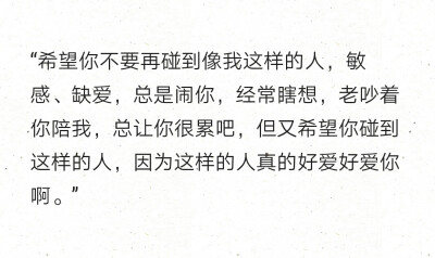 “希望你不要再碰到像我这样的人，敏感、缺爱，总是闹你，经常瞎想，老吵着你陪我，总让你很累吧，但又希望你碰到这样的人，因为这样的人真的好爱好爱你啊。” ​​​​