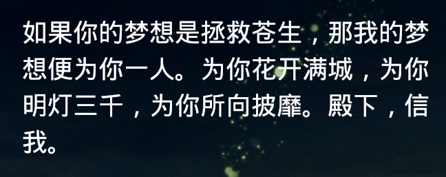 如果你的梦想是拯救苍生，那我的梦想便为你一人。为你花开满城，为你明灯三千，为你所向披靡。殿下，信我。