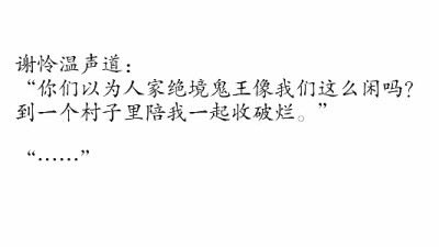 摘自 第十九章 菩荠观诡谈半月关
谢怜温声道：
“你们以为人家绝境鬼王像我们这么闲吗？
到一个村子里陪我一起收破烂。”
“……”