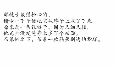 摘自 第三十一章 戳鬼王太子求真容2
那链子戴得松松的，
谢怜一下子便把它从脖子上取了下来。
原来是一条银链子，因为又细又轻，
他完全没发觉身上多了个东西。
而银链之下，吊着一枚晶莹剔透的指环。
