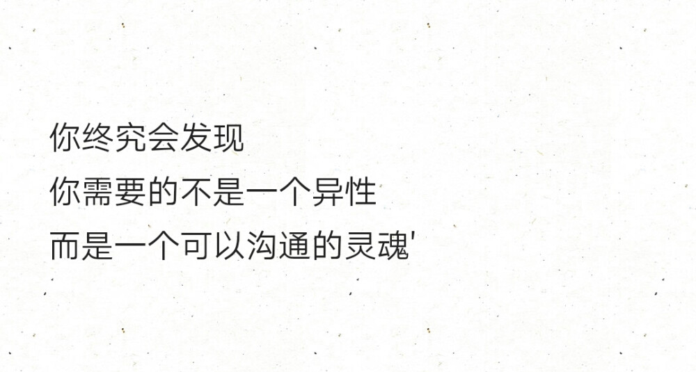 你终究会发现
你需要的不是一个异性
而是一个可以沟通的灵魂'