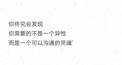 你终究会发现
你需要的不是一个异性
而是一个可以沟通的灵魂'