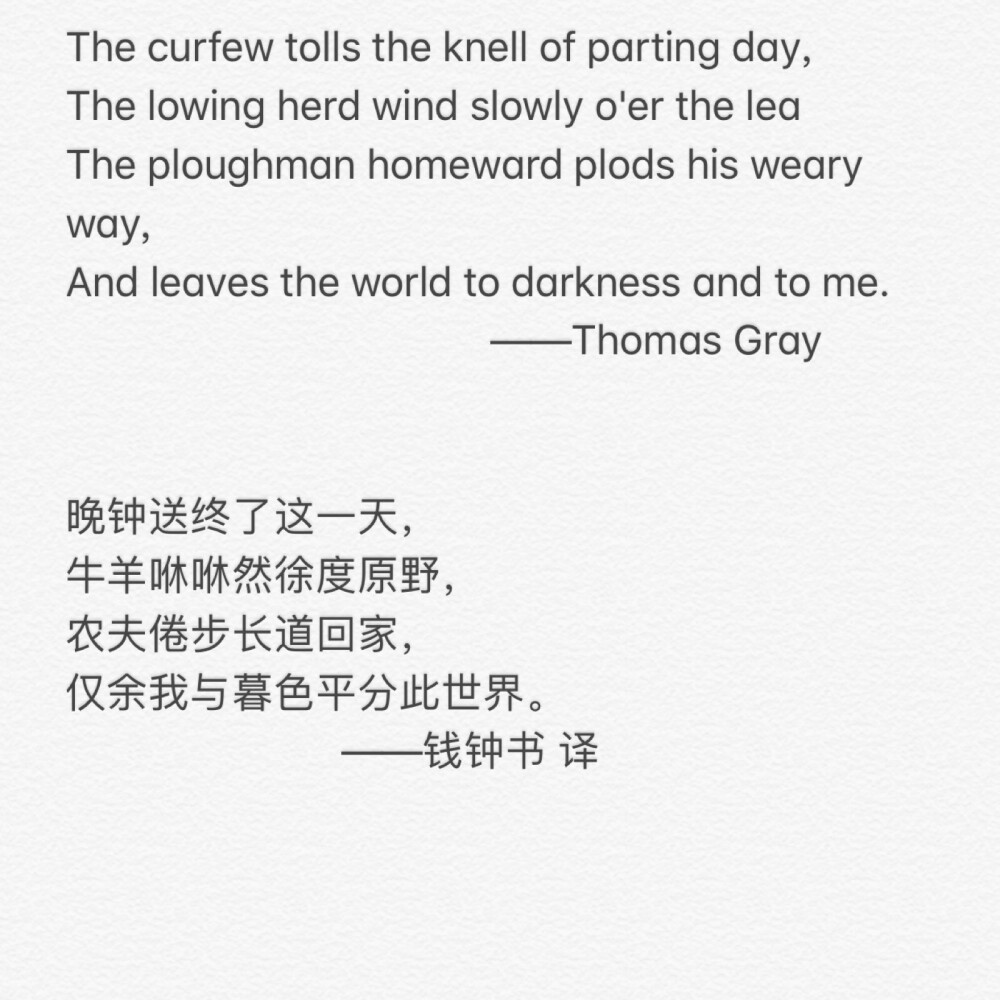 《墓畔哀歌》Thomas Gray的诗歌
钱钟书先生在《谈中国诗》中自译部分：
晚钟送终了这一天，
牛羊咻咻然徐度原野，
农夫倦步长道回家，
仅余我与暮色平分此世界。