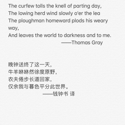 《墓畔哀歌》Thomas Gray的诗歌
钱钟书先生在《谈中国诗》中自译部分：
晚钟送终了这一天，
牛羊咻咻然徐度原野，
农夫倦步长道回家，
仅余我与暮色平分此世界。