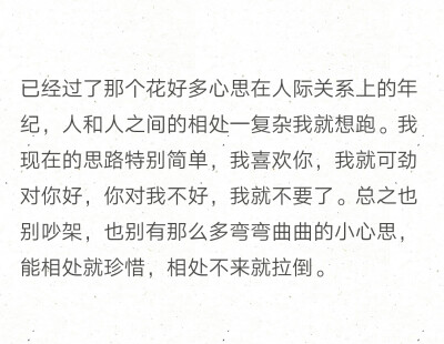 已经过了那个花好多心思在人际关系上的年纪，人和人之间的相处一复杂我就想跑。我现在的思路特别简单，我喜欢你，我就可劲对你好，你对我不好，我就不要了。总之也别吵架，也别有那么多弯弯曲曲的小心思，能相处就珍…