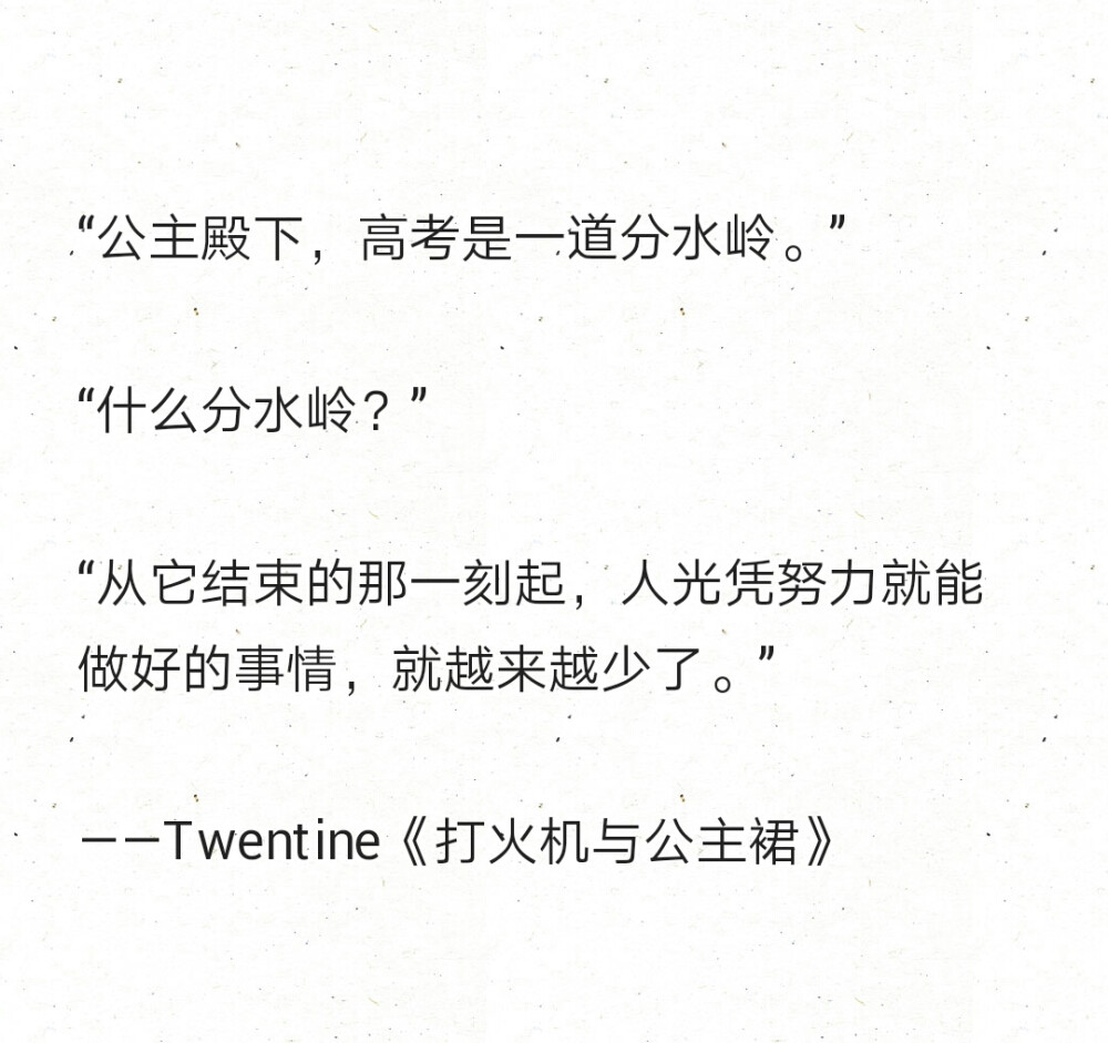 “公主殿下，高考是一道分水岭。”
“什么分水岭？”
“从它结束的那一刻起，人光凭努力就能做好的事情，就越来越少了。”
——Twentine《打火机与公主裙》