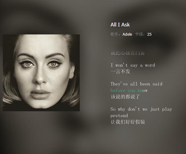 Adele的《All I Ask》，很喜欢钢琴的调调，阿呆的唱腔也很好诠释了这首歌，《25》的专辑里虽然《Hello》的知名度比较高，但是不得不说，我最喜欢的还是这一首。“这是一张讲述‘和解’的专辑，与自己和平相处，填平逝去的时光，弥补所有我做过和没有做过的一切。”——阿黛尔