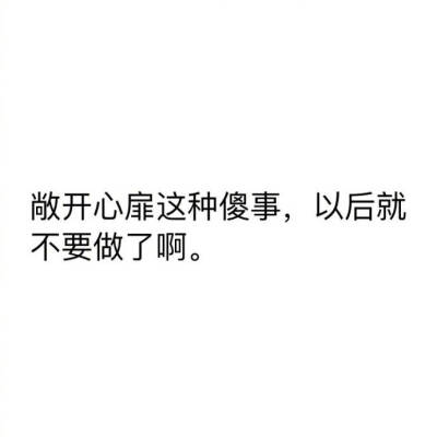 敞开心扉这种傻事，以后就不要做了啊 ​