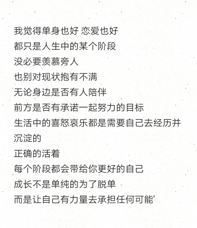 我觉得单身也好 恋爱也好
都只是人生中的某个阶段
没必要羡慕旁人
也别对现状抱有不满
无论身边是否有人陪伴
前方是否有承诺一起努力的目标
生活中的喜怒哀乐都是需要自己去经历并沉淀的
正确的活着
每个阶…