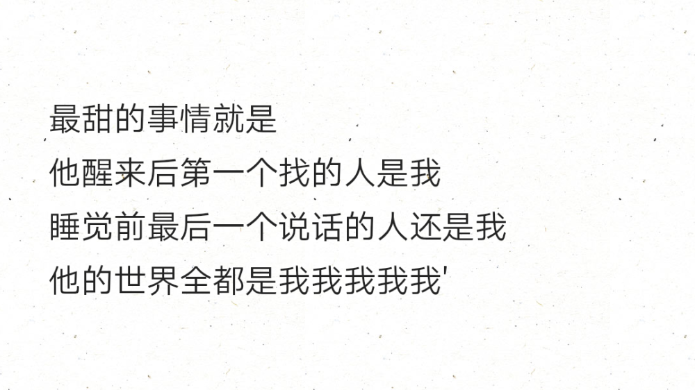 最甜的事情就是
他醒来后第一个找的人是我
睡觉前最后一个说话的人还是我
他的世界全都是我我我我我'