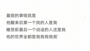 最甜的事情就是
他醒来后第一个找的人是我
睡觉前最后一个说话的人还是我
他的世界全都是我我我我我'