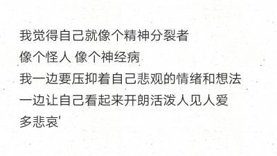 我觉得自己就像个精神分裂者
像个怪人 像个神经病
我一边要压抑着自己悲观的情绪和想法
一边让自己看起来开朗活泼人见人爱 ​​​
多悲哀'