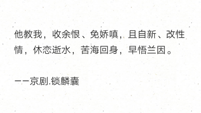 他教我，收余恨、免娇嗔，且自新、改性情，休恋逝水，苦海回身，早悟兰因。
——京剧.锁麟囊 ​​​