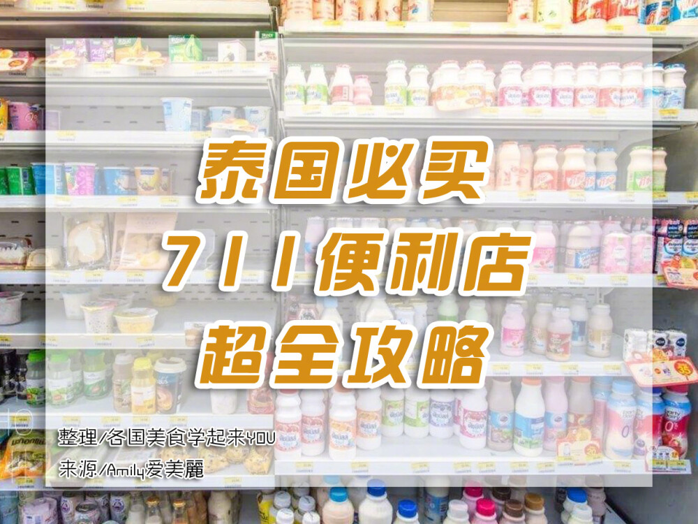 「泰国必买之711便利店」超全攻略 711真的是一个神奇的便利店。在泰国任何地方都随处可见，不管是吃的用的都可以在这个小小的便利店买到。给大家种草和安利一波711的美食、药妆和美妆list。[星星]【1】美食篇作为一个泰国网红便利店。自然吃的是最多，最受欢迎的咯。什么泡面、牛奶、三明治啊都非常不错，一个711能够解决你所有的零食、早餐、夜宵需求。▲明治牛奶有很多种口味，草莓、巧克力、原味、香蕉。这也是来泰国必喝的，奶味特别浓郁，推荐！▲各种酸奶711里面有各式各样口味的酸奶，每天一杯吃得超过瘾的呢。价格也便宜实惠，也就3-5元一杯。还有就是我图片上的款，草莓味里的草莓超大个，新鲜，好喝！▲小老