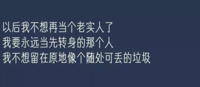 以后我不想在当个老实人了
我要永远当先转身的那个人
我不想留在原地像个随处可丢的垃圾