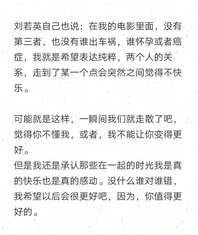 刘若英自己也说：在我的电影里面，没有第三者，也没有谁出车祸，谁怀孕或者癌症，我就是希望表达纯粹，两个人的关系，走到了某一个点会突然之间觉得不快乐。
可能就是这样，一瞬间我们就走散了吧，觉得你不懂我，或…