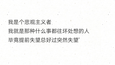 我是个悲观主义者
我就是那种什么事都往坏处想的人
毕竟提前失望总好过突然失望'