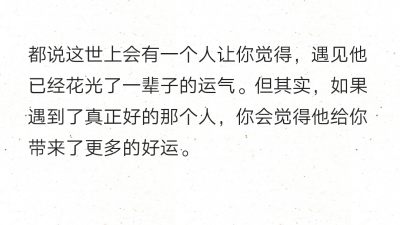 都说这世上会有一个人让你觉得，遇见他已经花光了一辈子的运气。但其实，如果遇到了真正好的那个人，你会觉得他给你带来了更多的好运。