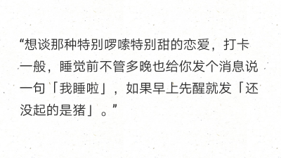 “想谈那种特别啰嗦特别甜的恋爱，打卡一般，睡觉前不管多晚也给你发个消息说一句「我睡啦」，如果早上先醒就发「还没起的是猪」。” ​​​