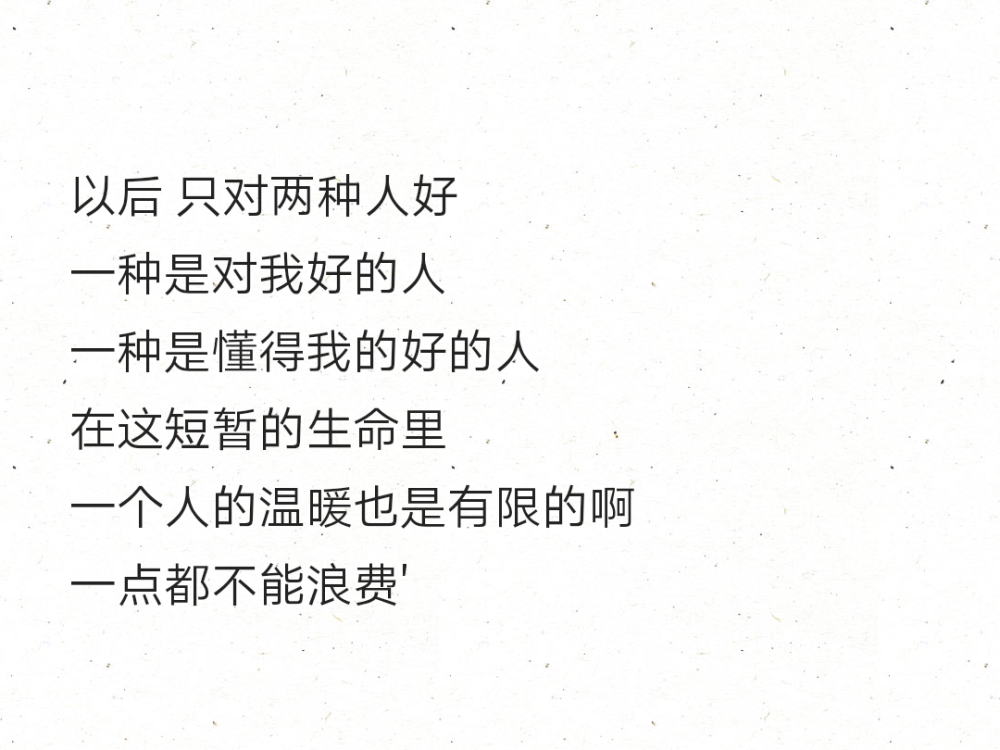 以后 只对两种人好
一种是对我好的人
一种是懂得我的好的人
在这短暂的生命里
一个人的温暖也是有限的啊
一点都不能浪费'