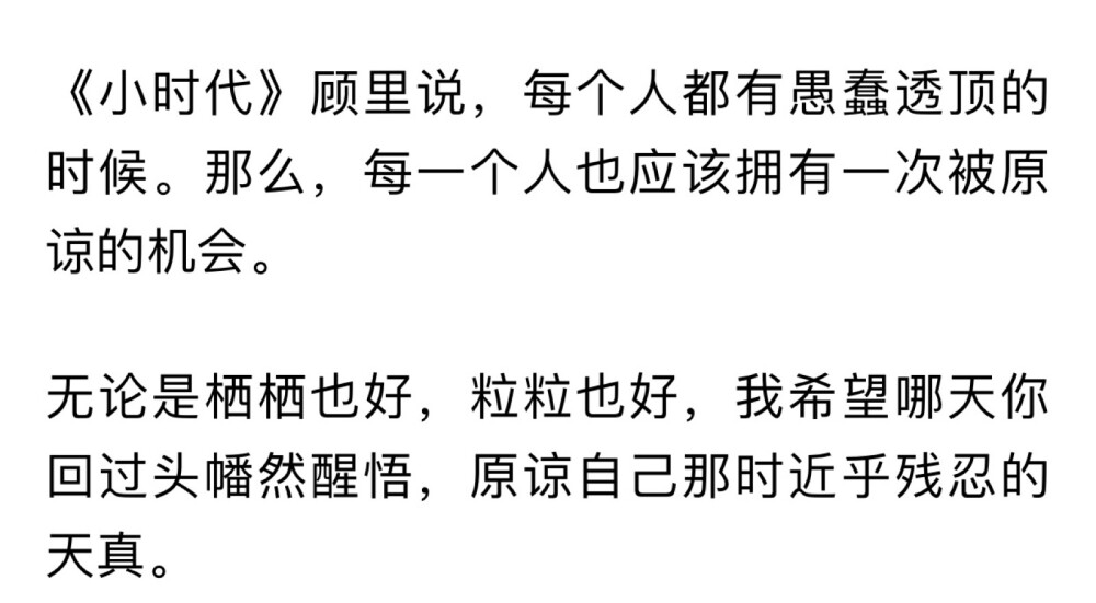 原谅 这个词对我太沉重了
我原谅不了 我不知从何原谅
那些伤害那些欺骗
它都结结实实的存在着 存在于我心中
以及我以后的生活中
我不知道如何原谅
觉得对不起自己
对不起自己曾经的一片赤诚
那样真诚的样子好像一个刺猬露出柔软的肚子
