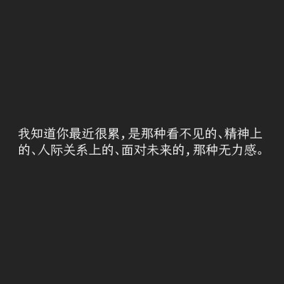 文字控
我知道你最近很累
是那种看不见的
精神上的 人际关系上的
面对未来的 那种无力感