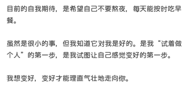 目前的自我期待，是希望自己不要熬夜，每天能按时吃早餐。
虽然是很小的事，但我知道它对我是好的。是我“试着做个人”的第一步，是我试图让自己感觉变好的第一步。
我想变好，变好才能理直气壮地走向你。
啊璐，