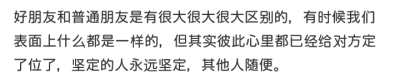 好朋友和普通朋友是有很大很大很大区别的，有时候我们表面上什么都是一样的，但其实彼此心里都已经给对方定了位了，坚定的人永远坚定，其他人随便。
啊璐，