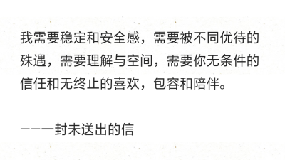 我需要稳定和安全感，需要被不同优待的殊遇，需要理解与空间，需要你无条件的信任和无终止的喜欢，包容和陪伴。
——一封未送出的信