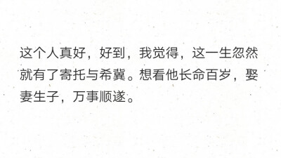 这个人真好，好到，我觉得，这一生忽然就有了寄托与希冀。想看他长命百岁，娶妻生子，万事顺遂。