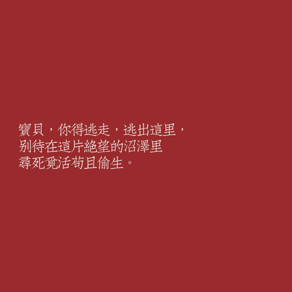 宝贝，你得逃走，逃出这里，
别待在这片绝望的沼泽里
寻死觅活苟且偷生。