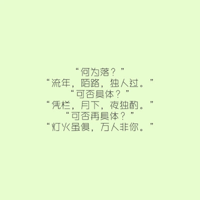 “何为落？”
“流年，陌路，独人过。”
“可否具体？”
“凭栏，月下，夜独酌。”
“可否再具体？”
“灯火虽俱，万人非你。”